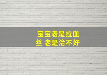 宝宝老是拉血丝 老是治不好